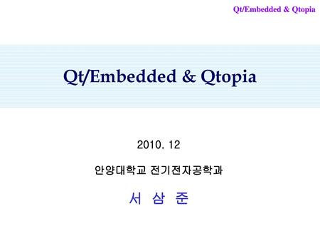 Qt/Embedded & Qtopia Qt/Embedded & Qtopia 2010. 12 안양대학교 전기전자공학과 서 삼 준.