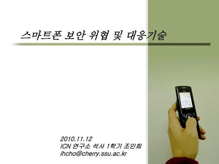 스마트폰 보안 위협 및 대응기술 2010.11.12 ICN 연구소 석사 1학기 조인희 ihcho@cherry.ssu.ac.kr.