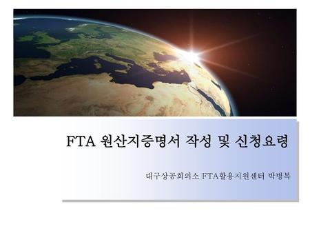 FTA 원산지증명서 작성 및 신청요령 대구상공회의소 FTA활용지원센터 박병복.