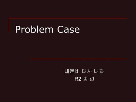 Problem Case 내분비 대사 내과 R2 송 란.