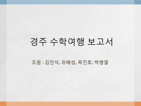 경주 수학여행 보고서 조원 : 김민석, 유혜성, 목진호, 박병열.