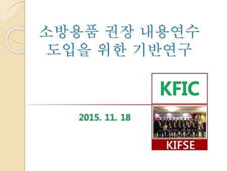 소방용품 권장 내용연수도입을 위한 기반연구 KFIC 2015. 11. 18 KIFSE.