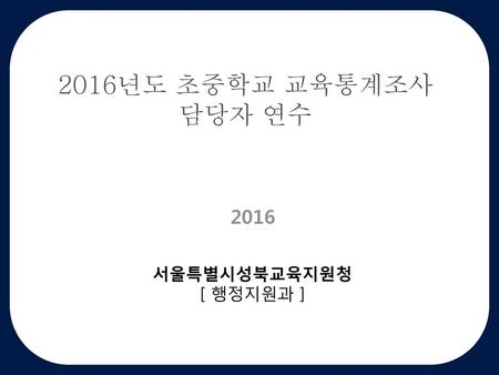 2016년도 초중학교 교육통계조사 담당자 연수 2016 서울특별시성북교육지원청 [ 행정지원과 ]