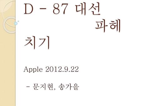 D - 87 대선 파헤치기 Apple 2012.9.22 - 문지현, 송가을.