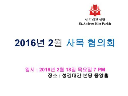 2016년 2월 사목 협의회 일시 : 2016년 2월 18일 목요일 7 PM 장소 : 성김대건 본당 중앙홀