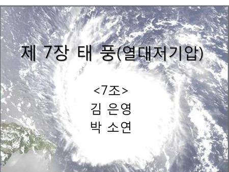 제 7장 태 풍(열대저기압)  김 은영 박 소연 안녕하십니까. 7장 태풍에 대해 발표하게 된 박소연입니다.