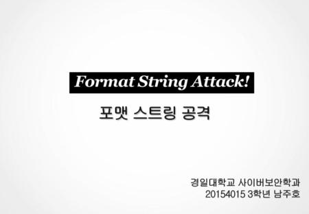 Format String Attack! 포맷 스트링 공격 경일대학교 사이버보안학과 20154015 3학년 남주호.