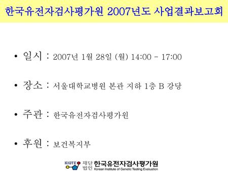 한국유전자검사평가원 2007년도 사업결과보고회 일시 : 2007년 1월 28일 (월) 14: :00