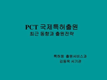 PCT 국제특허출원 최근 동향과 출원전략 특허청 출원서비스과 김동욱 서기관.