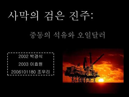 사막의 검은 진주: 중동의 석유와 오일달러 2002 박경식 2003 이효원 2006101180 조우리.