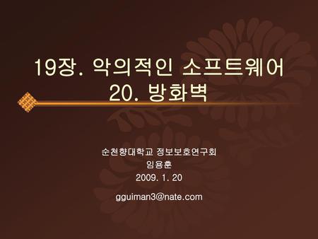 순천향대학교 정보보호연구회 임용훈 2009. 1. 20 gguiman3@nate.com 19장. 악의적인 소프트웨어 20. 방화벽 순천향대학교 정보보호연구회 임용훈 2009. 1. 20 gguiman3@nate.com.