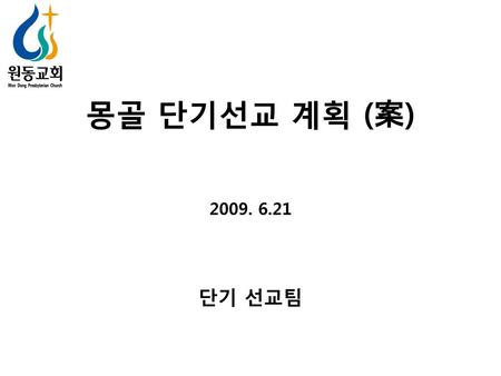 몽골 단기선교 계획 (案) 2009. 6.21 단기 선교팀.