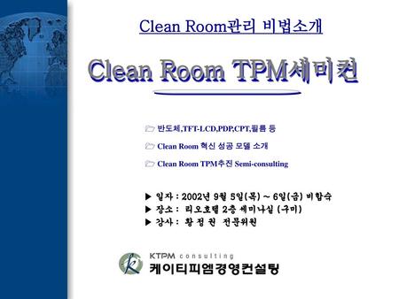 Clean Room TPM세미컨 Clean Room관리 비법소개 ▶ 일자 : 2002년 9월 5일(목) ~ 6일(금) 비합숙