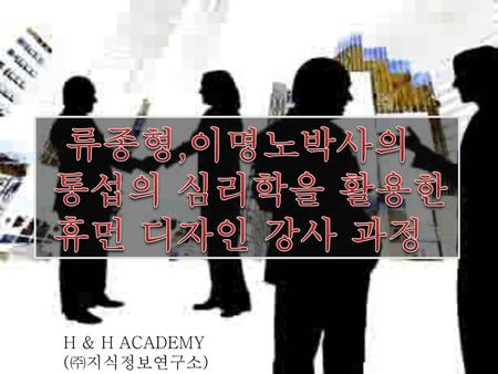 류종형,이명노박사의 통섭의 심리학을 활용한 휴먼 디자인 강사 과정 H & H ACADEMY (㈜지식정보연구소)