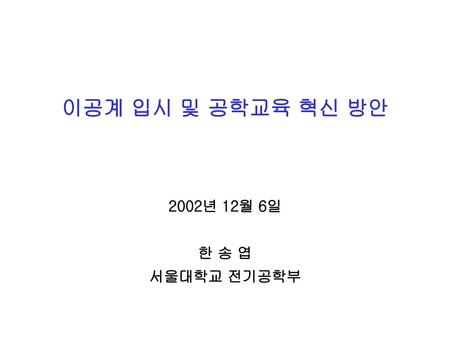 이공계 입시 및 공학교육 혁신 방안 2002년 12월 6일 한 송 엽 서울대학교 전기공학부.