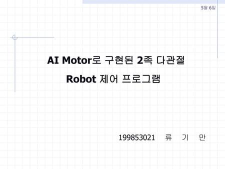 5월 6일 AI Motor로 구현된 2족 다관절 Robot 제어 프로그램 199853021 류 기 만.