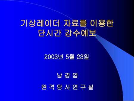 기상레이더 자료를 이용한 단시간 강수예보 2003년 5월 23일 남 경 엽 원 격 탐 사 연 구 실.