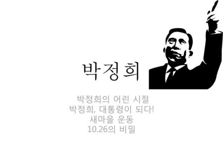 박정희의 어린 시절 박정희, 대통령이 되다! 새마을 운동 10.26의 비밀