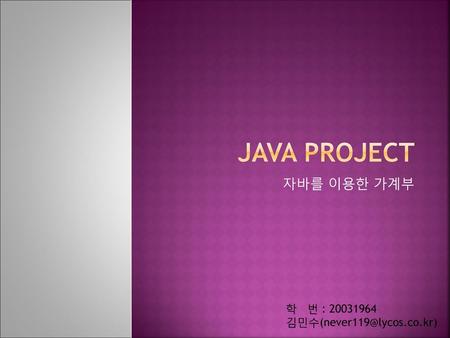 Java Project 자바를 이용한 가계부 학 번 : 20031964 김민수(never119@lycos.co.kr)