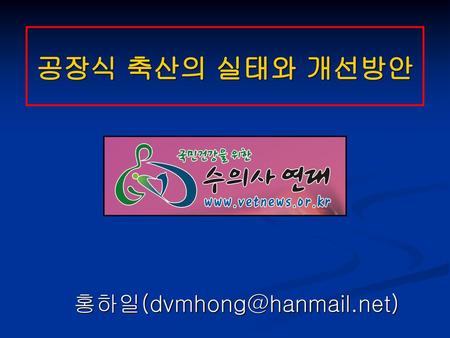 홍하일(dvmhong@hanmail.net) 공장식 축산의 실태와 개선방안 홍하일(dvmhong@hanmail.net)