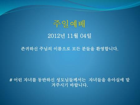 주일예배 2012년 11월 04일 존귀하신 주님의 이름으로 모든 분들을 환영합니다.