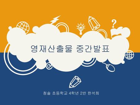 영재산출물 중간발표 청솔 초등학교 4학년 2반 한석희.