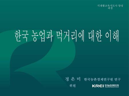 식생활교육지도사 양성과정 한국 농업과 먹거리에 대한 이해 정 은 미 한국농촌경제연구원 연구위원.