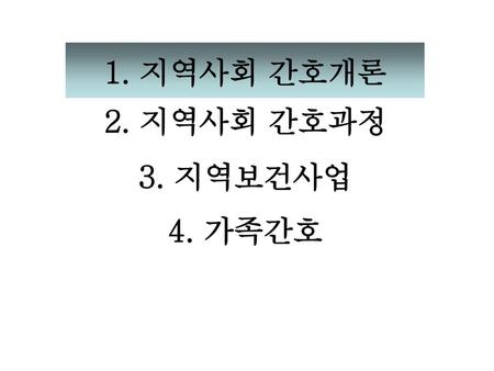 1. 지역사회 간호개론 2. 지역사회 간호과정 3. 지역보건사업 4. 가족간호.