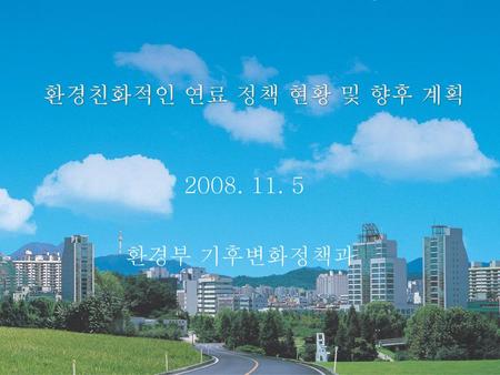 환경친화적인 연료 정책 현황 및 향후 계획 2008. 11. 5 환경부 기후변화정책과.