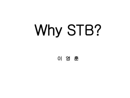 Why STB? 이 영 훈.