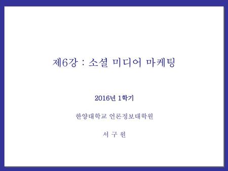 제6강 : 소셜 미디어 마케팅 2016년 1학기 한양대학교 언론정보대학원 서 구 원.