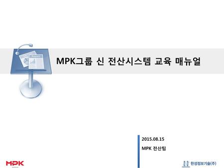 MPK그룹 신 전산시스템 교육 매뉴얼 2015.08.15 MPK 전산팀.