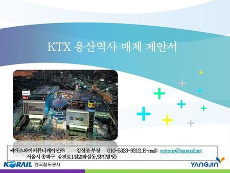 KTX 용산역사 매체 제안서 + 씨에스와이커뮤니케이션㈜ 김상조 부장 010-5323-9212, E-mail: yeremo@hanmail.net 서울시 송파구 삼전로1길2(잠실동,양진빌딩)