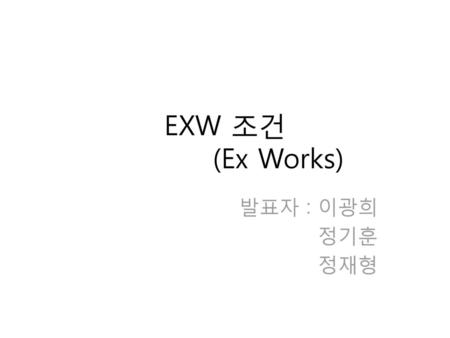 EXW 조건 (Ex Works) 발표자 : 이광희 정기훈 정재형.