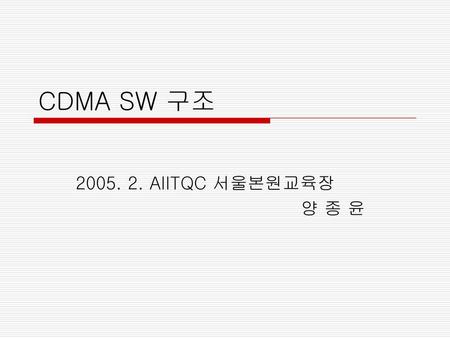 CDMA SW 구조 2005. 2. AIITQC 서울본원교육장 양 종 윤.