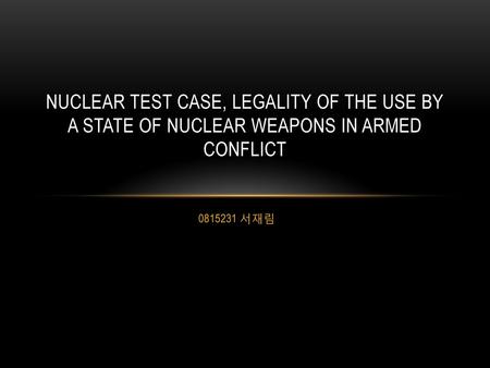 Nuclear Test Case, Legality of the Use by a State of Nuclear Weapons in Armed Conflict 0815231 서재림.