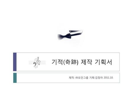 기적(奇跡) 제작 기획서 제작: ㈜모인그룹 기획:김정아 2011.10..