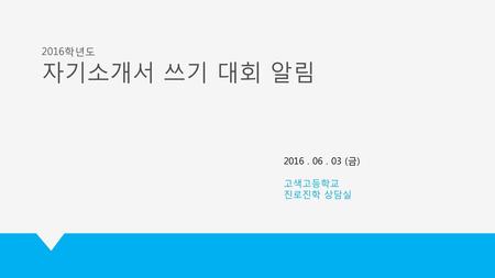 2016학년도 자기소개서 쓰기 대회 알림 2016 . 06 . 03 (금) 고색고등학교 진로진학 상담실.