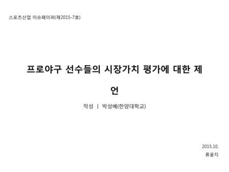 프로야구 선수들의 시장가치 평가에 대한 제언 작성 ㅣ 박성배(한양대학교) 스포츠산업 이슈페이퍼(제2015-7호)