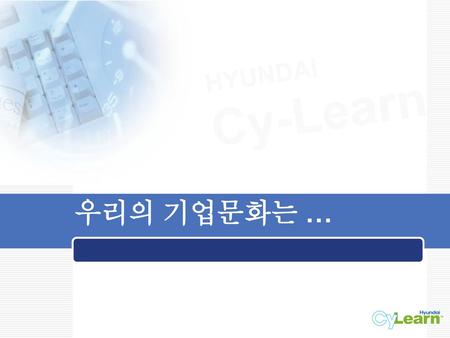 HYUNDAI Cy-Learn 우리의 기업문화는 ….
