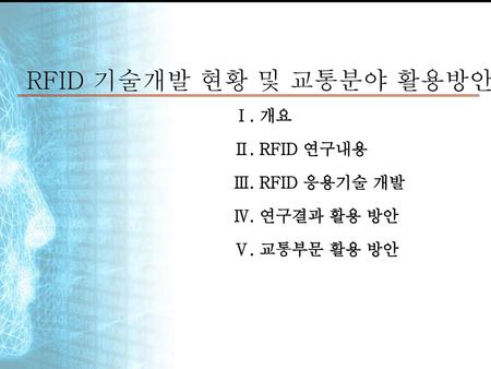 RFID 기술개발 현황 및 교통분야 활용방안 Ⅰ. 개요 Ⅱ. RFID 연구내용 Ⅲ. RFID 응용기술 개발