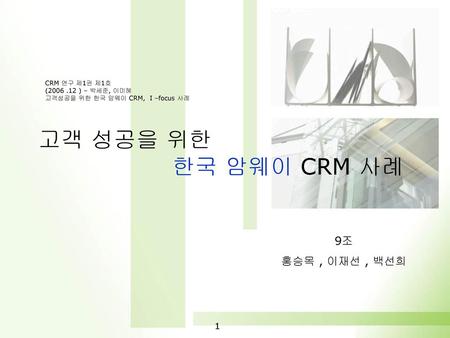 고객 성공을 위한 한국 암웨이 CRM 사례 9조 홍승목 , 이재선 , 백선희 CRM 연구 제1권 제1호