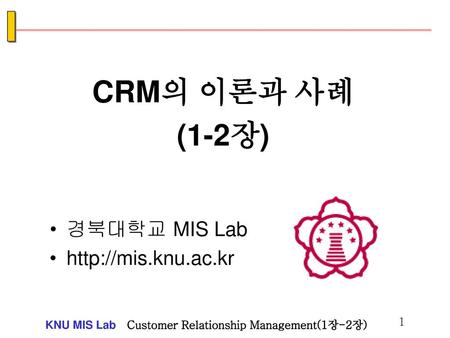CRM의 이론과 사례 (1-2장) 경북대학교 MIS Lab http://mis.knu.ac.kr.