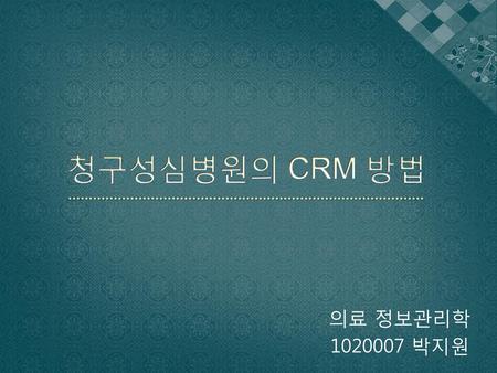 청구성심병원의 CRM 방법 의료 정보관리학 1020007 박지원.