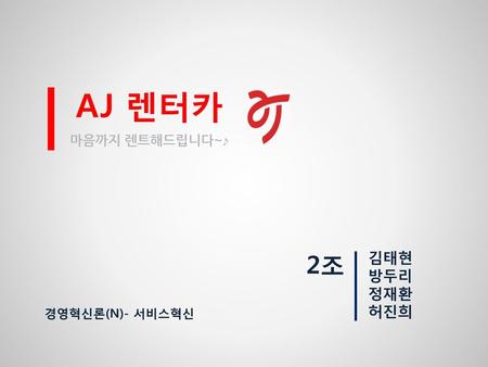 AJ 렌터카 마음까지 렌트해드립니다~♪ 2조 김태현 방두리 정재환 허진희 경영혁신론(N)- 서비스혁신.