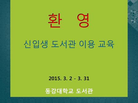 환 영 신입생 도서관 이용 교육 2015. 3. 2 - 3. 31 동강대학교 도서관.