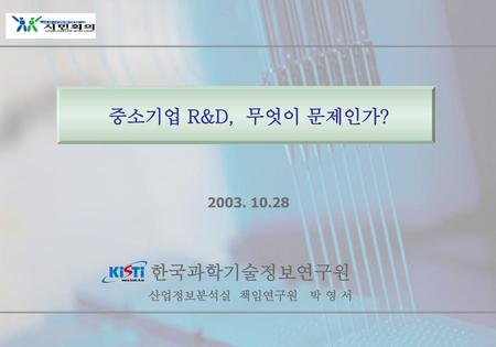 중소기업 R&D, 무엇이 문제인가? 2003. 10.28 한국과학기술정보연구원 산업정보분석실 책임연구원 박 영 서.