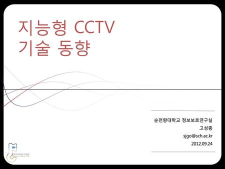 지능형 CCTV 기술 동향 순천향대학교 정보보호연구실 고성종 sjgo@sch.ac.kr 2012.09.24.