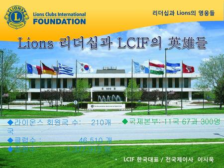 Lions 리더십과 LCIF의 英雄들 국제본부: 11국 67과 300명 라이온스 회원국 수: 210개국