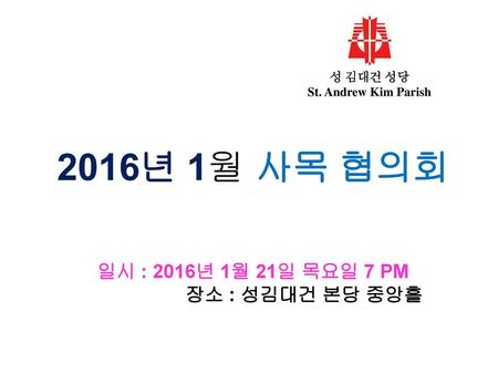 2016년 1월 사목 협의회 일시 : 2016년 1월 21일 목요일 7 PM 장소 : 성김대건 본당 중앙홀